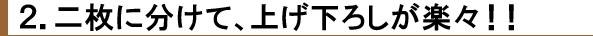 2枚に分けて、上げ下ろしが楽々!!